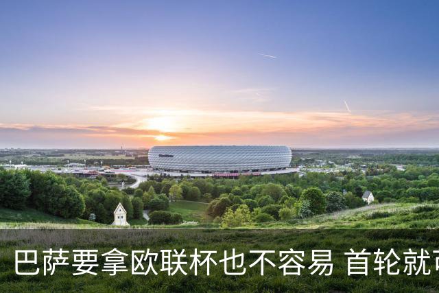 巴萨要拿欧联杯也不容易 首轮就可能碰上劲旅