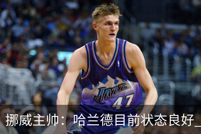 挪威主帅：哈兰德目前状态良好 他是世界上最好的射手