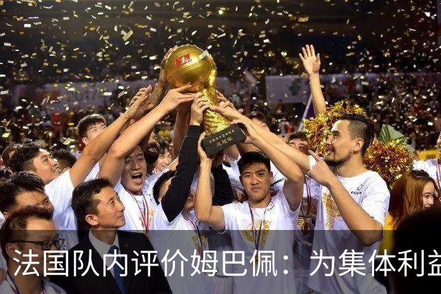 法国队内评价姆巴佩：为集体利益着想，是真正的团队领袖和榜样
